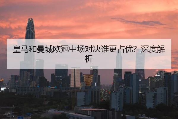 皇马和曼城欧冠中场对决谁更占优？深度解析