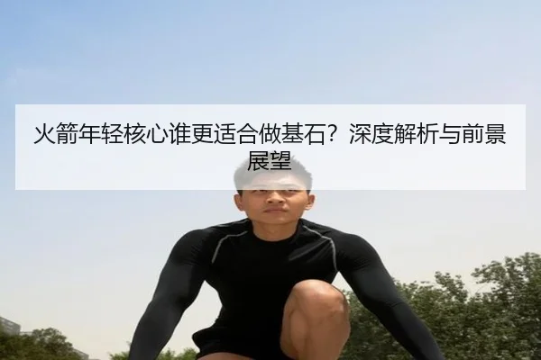 火箭年轻核心谁更适合做基石？深度解析与前景展望