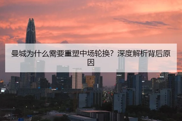 曼城为什么需要重塑中场轮换？深度解析背后原因