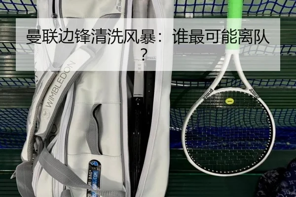 曼联边锋清洗风暴：谁最可能离队？