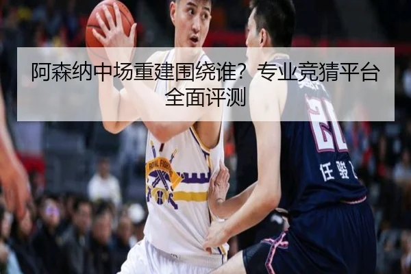 阿森纳中场重建围绕谁？专业竞猜平台全面评测
