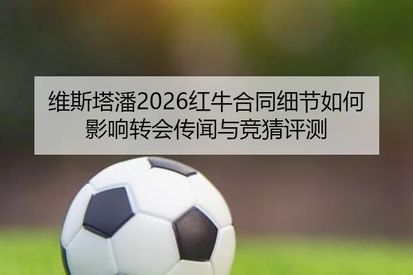 维斯塔潘2026红牛合同细节如何影响转会传闻与竞猜评测