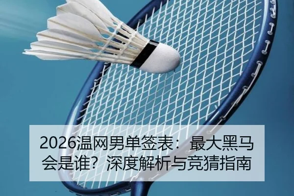 2026温网男单签表：最大黑马会是谁？深度解析与竞猜指南
