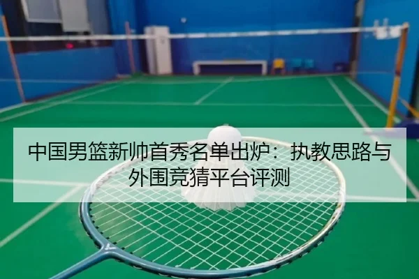 中国男篮新帅首秀名单出炉：执教思路与外围竞猜平台评测